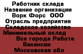 Работник склада › Название организации ­ Ворк Форс, ООО › Отрасль предприятия ­ Складское хозяйство › Минимальный оклад ­ 60 000 - Все города Работа » Вакансии   . Московская обл.,Железнодорожный г.